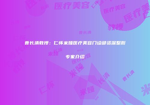 曹长清教授：仁怀米娅医疗美容门诊部资深整形专家介绍