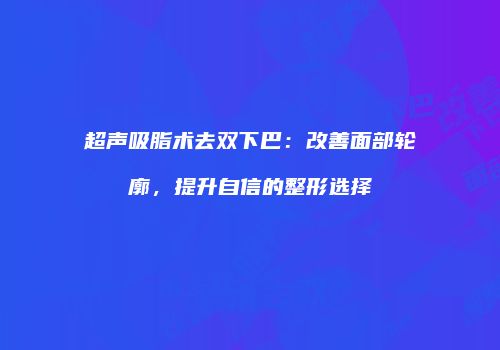 超声吸脂术去双下巴：改善面部轮廓，提升自信的整形选择