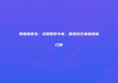 郭亚南医生：资深整形专家，精湛技艺铸就美丽口碑