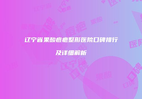 辽宁省果酸痘疤整形医院口碑排行及详细解析