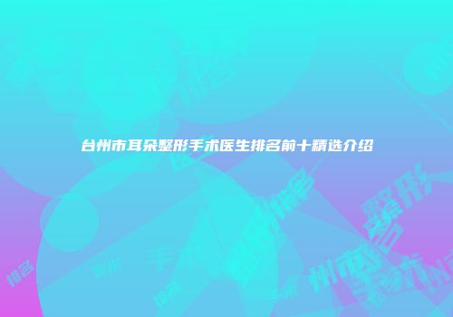台州市耳朵整形手术医生排名前十精选介绍