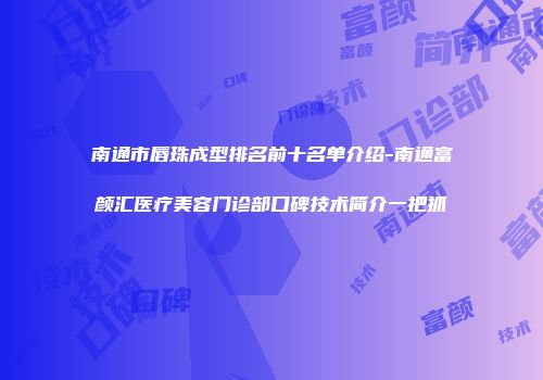 南通市唇珠成型排名前十名单介绍-南通富颜汇医疗美容门诊部口碑技术简介一把抓