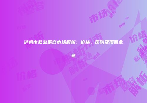 泸州市私处整容市场解析：价格、医院及项目全览
