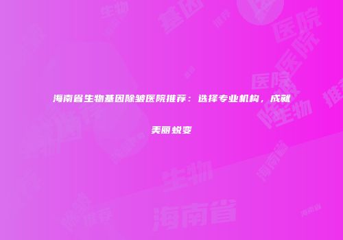 海南省生物基因除皱医院推荐：选择专业机构，成就美丽蜕变