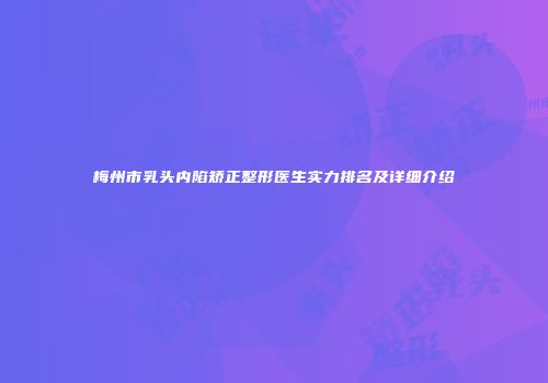 梅州市乳头内陷矫正整形医生实力排名及详细介绍