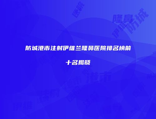 防城港市注射伊维兰隆鼻医院排名榜前十名揭晓