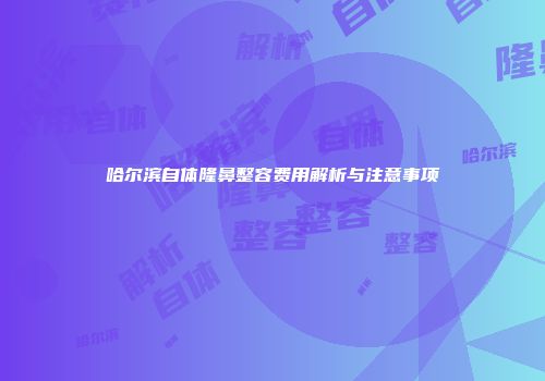 哈尔滨自体隆鼻整容费用解析与注意事项