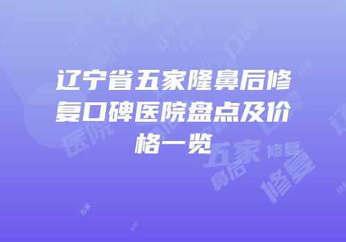 辽宁省五家隆鼻后修复口碑医院盘点及价格一览