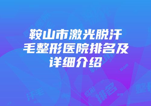 鞍山市激光脱汗毛整形医院排名及详细介绍