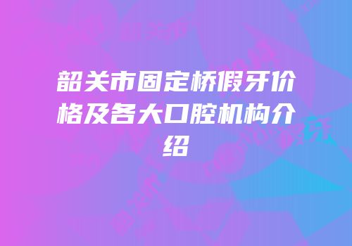 韶关市固定桥假牙价格及各大口腔机构介绍