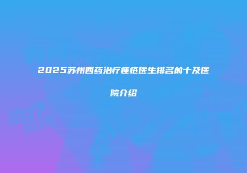 2025苏州西药治疗痤疮医生排名前十及医院介绍
