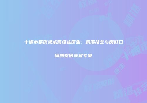 十堰市整形权威曹经栋医生：精湛技艺与良好口碑的整形美容专家