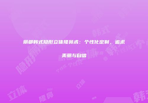 丽都韩式隐形立体隆鼻术：个性化定制，追求美丽与自信