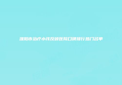 濮阳市治疗小孩反颌医院口碑排行热门名单