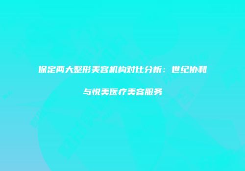 保定两大整形美容机构对比分析：世纪协和与悦美医疗美容服务