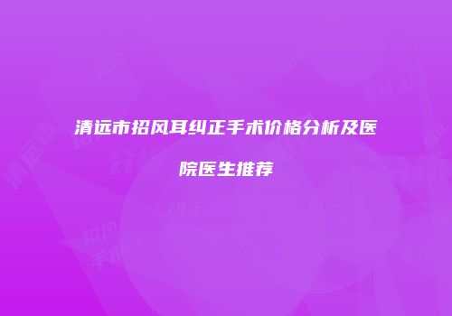 清远市招风耳纠正手术价格分析及医院医生推荐