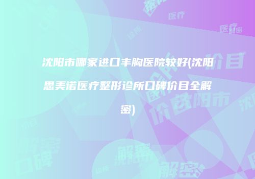 沈阳市哪家进口丰胸医院较好(沈阳思美诺医疗整形诊所口碑价目全解密)