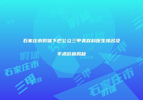 石家庄市假体下巴公立三甲美容科医生排名及手术价格揭秘