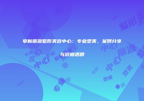 阜新丽源整形美容中心：专业塑美，案例分享与价格透明