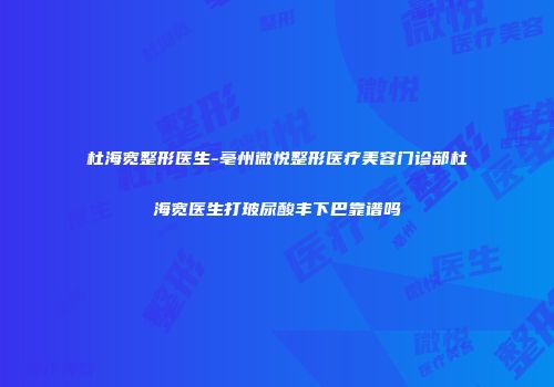 杜海宽整形医生-亳州微悦整形医疗美容门诊部杜海宽医生打玻尿酸丰下巴靠谱吗