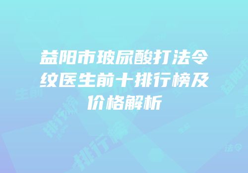 益阳市玻尿酸打法令纹医生前十排行榜及价格解析