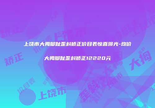上饶市大拇脚趾歪斜矫正价目表惊喜曝光-均价大拇脚趾歪斜矫正12220元