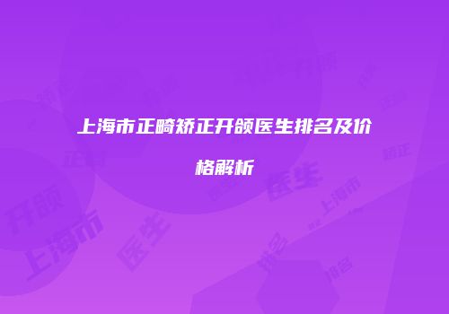 上海市正畸矫正开颌医生排名及价格解析