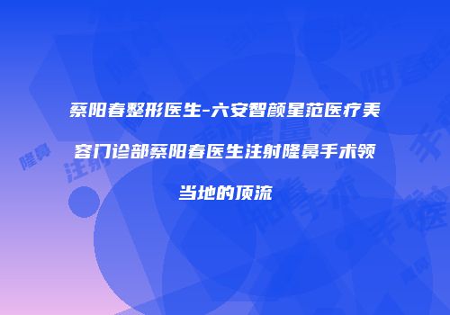 蔡阳春整形医生-六安智颜星范医疗美容门诊部蔡阳春医生注射隆鼻手术领当地的顶流