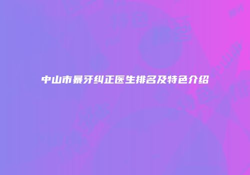 中山市暴牙纠正医生排名及特色介绍