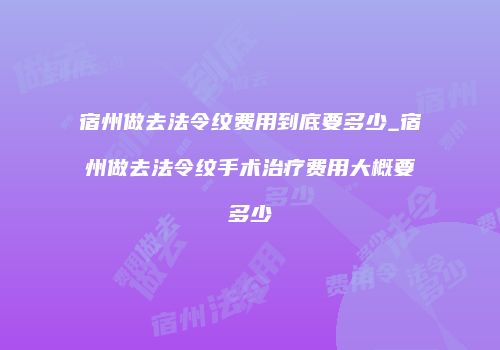 宿州做去法令纹费用到底要多少_宿州做去法令纹手术治疗费用大概要多少