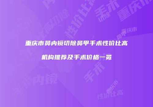 重庆市鼻内镜切除鼻甲手术性价比高机构推荐及手术价格一览