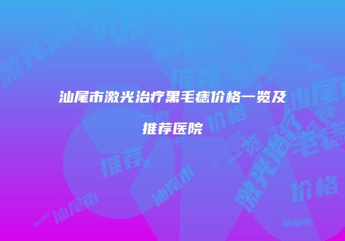 汕尾市激光治疗黑毛痣价格一览及推荐医院