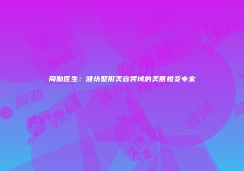 周勋医生：潍坊整形美容领域的美丽蜕变专家