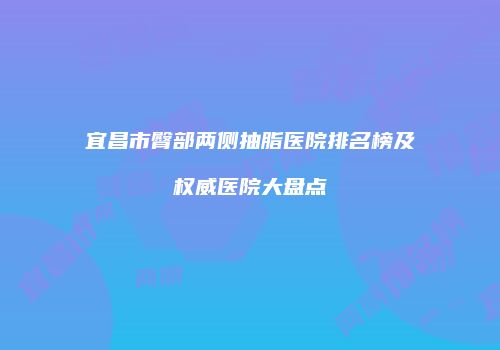 宜昌市臀部两侧抽脂医院排名榜及权威医院大盘点