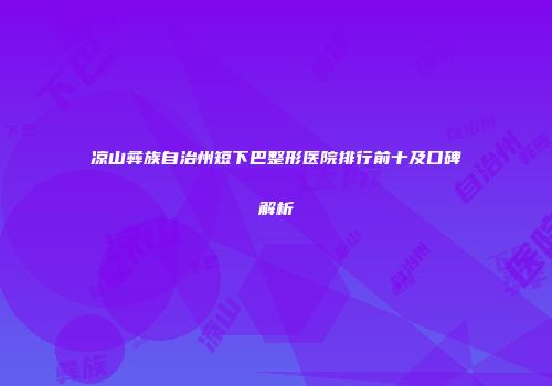 凉山彝族自治州短下巴整形医院排行前十及口碑解析