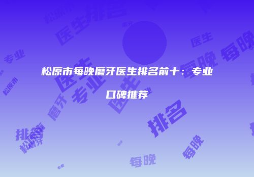 松原市每晚磨牙医生排名前十：专业口碑推荐