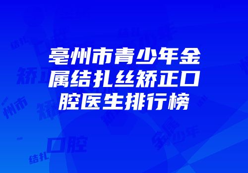 亳州市青少年金属结扎丝矫正口腔医生排行榜