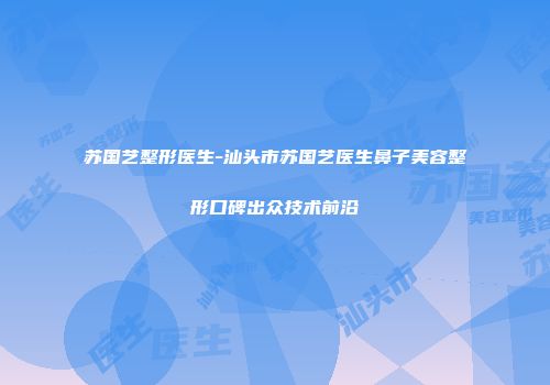 苏国艺整形医生-汕头市苏国艺医生鼻子美容整形口碑出众技术前沿