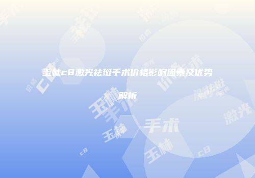 玉林c8激光祛斑手术价格影响因素及优势解析