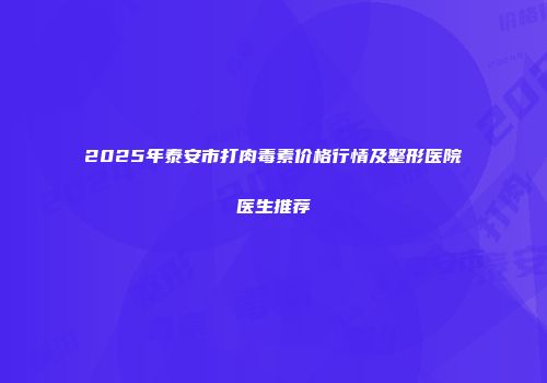 2025年泰安市打肉毒素价格行情及整形医院医生推荐