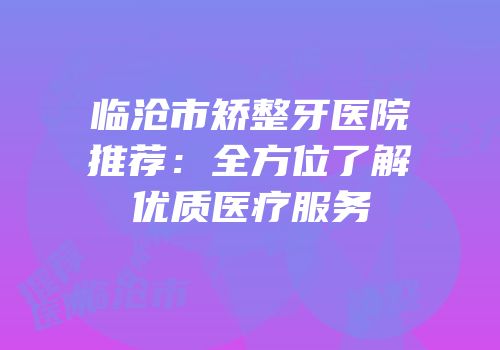 临沧市矫整牙医院推荐：全方位了解优质医疗服务