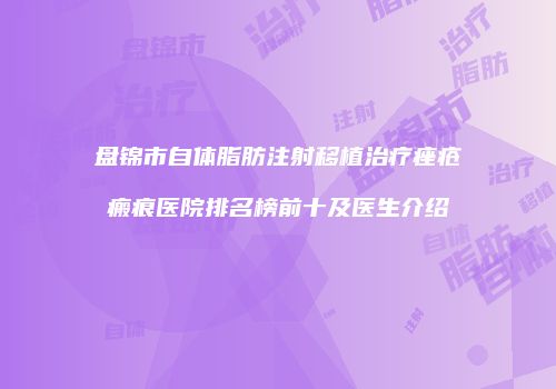 盘锦市自体脂肪注射移植治疗痤疮瘢痕医院排名榜前十及医生介绍