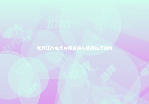 牡丹江市电光内雕价格与医院选择指南