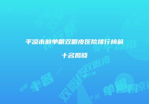 平凉市割单眼双眼皮医院排行榜前十名揭晓