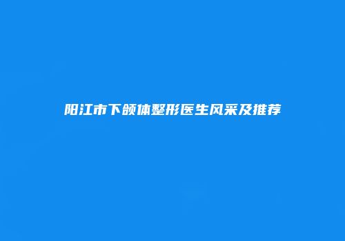 阳江市下颌体整形医生风采及推荐