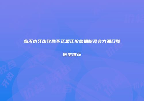 临沂市牙齿咬合不正矫正价格揭秘及实力派口腔医生推荐