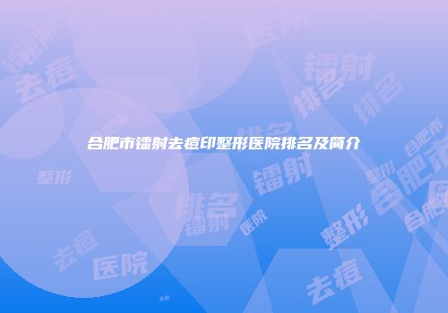 合肥市镭射去痘印整形医院排名及简介