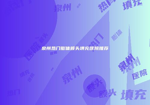 泉州热门膨体额头填充医院推荐