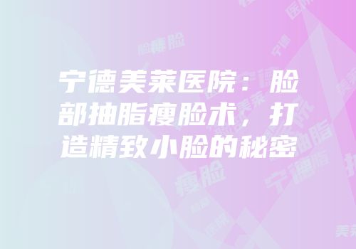 宁德美莱医院：脸部抽脂瘦脸术，打造精致小脸的秘密