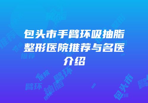 包头市手臂环吸抽脂整形医院推荐与名医介绍